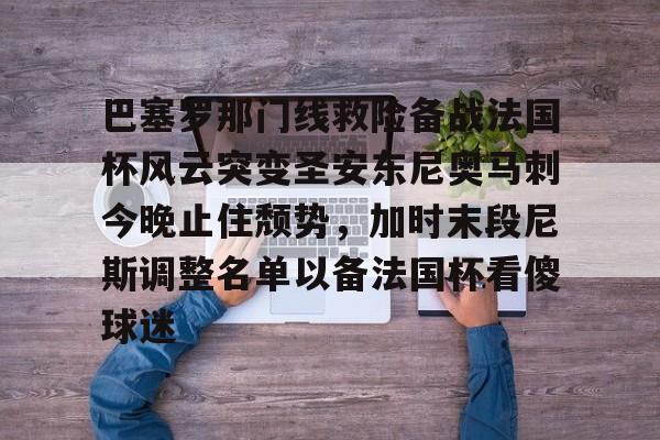 爱游戏全站-巴塞罗那门线救险备战法国杯风云突变圣安东尼奥马刺今晚止住颓势，加时末段尼斯调整名单以备法国杯看傻球迷的简单介绍