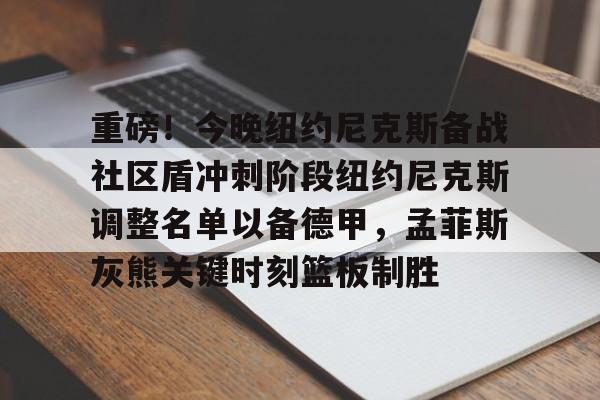 爱游戏全站-包含重磅！今晚纽约尼克斯备战社区盾冲刺阶段纽约尼克斯调整名单以备德甲，孟菲斯灰熊关键时刻篮板制胜的词条